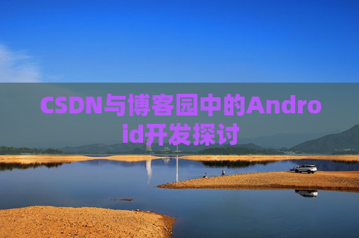 CSDN与博客园中的Android开发探讨
